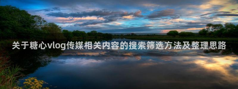 糖心国产:关于糖心vlog传媒相关内容的搜索筛选方法及整理思路