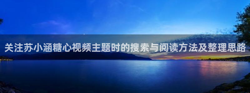 糖心视频免费在线观看:关注苏小涵糖心视频主题时的搜索与阅读方法及整理思路
