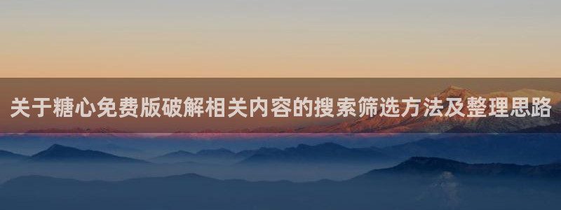 糖心vlog在线观看视频:关于糖心免费版破解相关内容的搜索筛选方法及整理思路